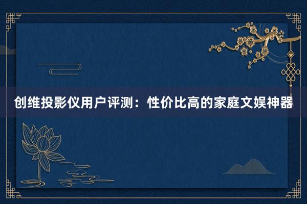 创维投影仪用户评测：性价比高的家庭文娱神器